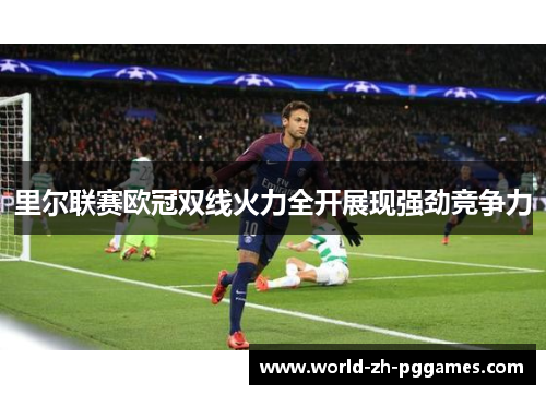 里尔联赛欧冠双线火力全开展现强劲竞争力 里尔联赛欧冠双线火力全开展现强劲竞争力