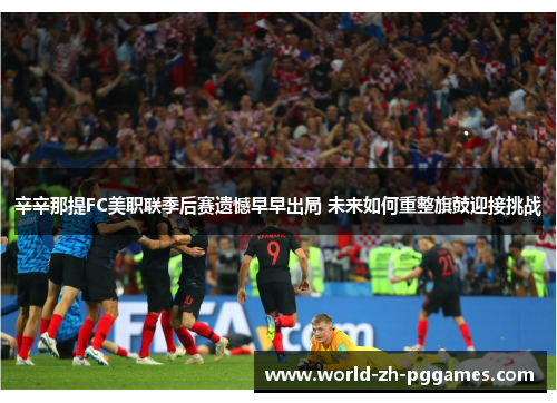 辛辛那提FC美职联季后赛遗憾早早出局 未来如何重整旗鼓迎接挑战 辛辛那提FC美职联季后赛遗憾早早出局 未来如何重整旗鼓迎接挑战