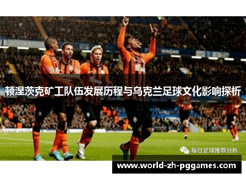 顿涅茨克矿工队伍发展历程与乌克兰足球文化影响探析