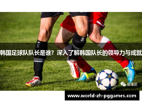 韩国足球队队长是谁？深入了解韩国队长的领导力与成就