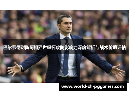 巴尔韦德对阵阿根廷世俱杯攻防影响力深度解析与战术价值评估