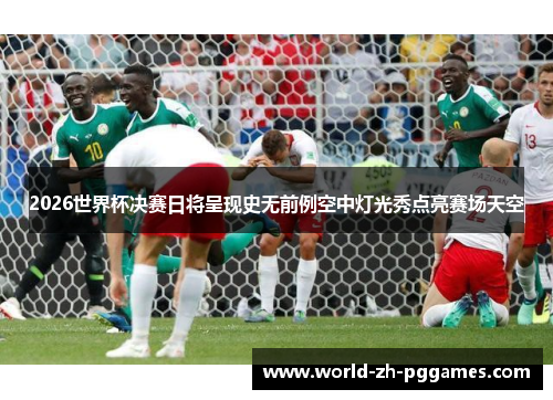 2026世界杯决赛日将呈现史无前例空中灯光秀点亮赛场天空 2026世界杯决赛日将呈现史无前例空中灯光秀点亮赛场天空