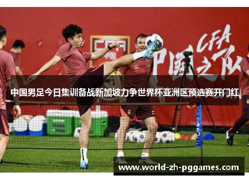 中国男足今日集训备战新加坡力争世界杯亚洲区预选赛开门红 中国男足今日集训备战新加坡力争世界杯亚洲区预选赛开门红