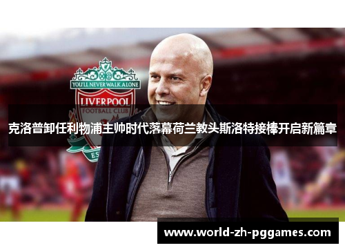 克洛普卸任利物浦主帅时代落幕荷兰教头斯洛特接棒开启新篇章
