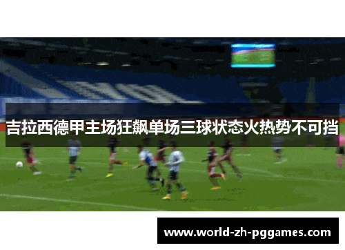 吉拉西德甲主场狂飙单场三球状态火热势不可挡 吉拉西德甲主场狂飙单场三球状态火热势不可挡
