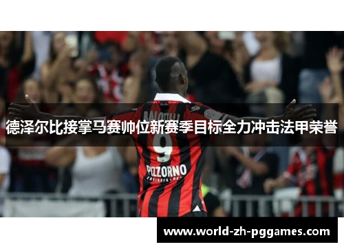 德泽尔比接掌马赛帅位新赛季目标全力冲击法甲荣誉 德泽尔比接掌马赛帅位新赛季目标全力冲击法甲荣誉